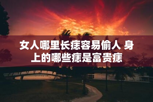 女人哪里长痣容易偷人 身上的哪些痣是富贵痣