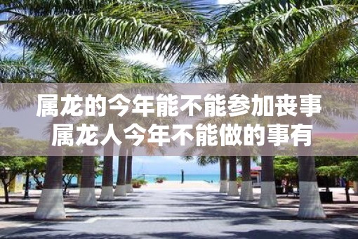 属龙的今年能不能参加丧事 属龙人今年不能做的事有哪些