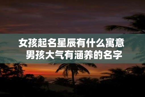 女孩起名星辰有什么寓意  男孩大气有涵养的名字