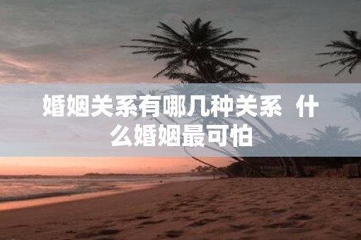 婚姻关系有哪几种关系  什么婚姻最可怕