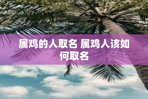 属鸡的人取名 属鸡人该如何取名