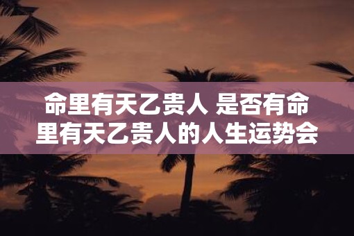 命里有天乙贵人 是否有命里有天乙贵人的人生运势会较为顺遂