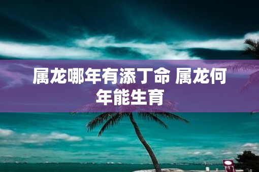 属龙哪年有添丁命 属龙何年能生育