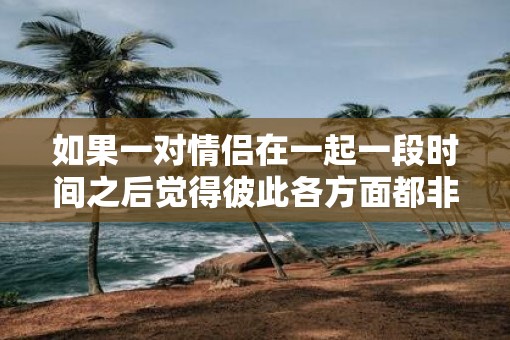 如果一对情侣在一起一段时间之后觉得彼此各方面都非常合适