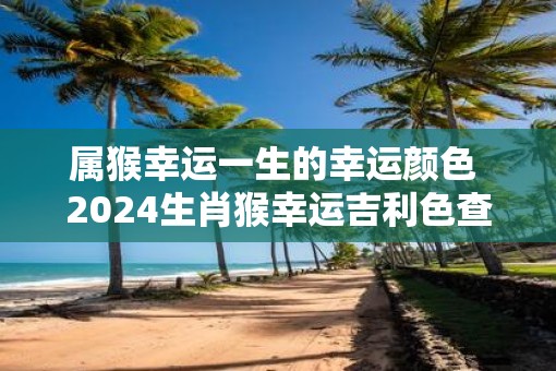 属猴幸运一生的幸运颜色 2025生肖猴幸运吉利色查询