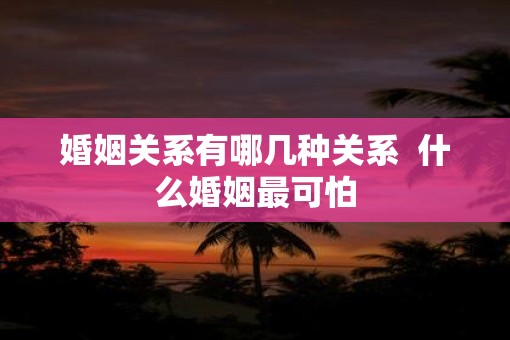 婚姻关系有哪几种关系 什么婚姻最可怕 婚姻关系有哪几种关系 什么婚姻最可怕