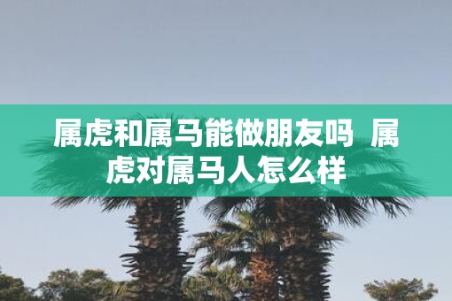 属虎和属马能做朋友吗  属虎对属马人怎么样