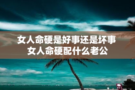 女人命硬是好事还是坏事 女人命硬配什么老公