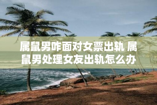 属鼠男咋面对女票出轨 属鼠男处理女友出轨怎么办
