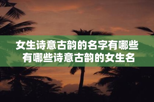 女生诗意古韵的名字有哪些 有哪些诗意古韵的女生名字