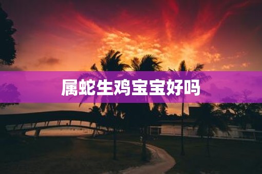 属蛇生鸡宝宝好吗