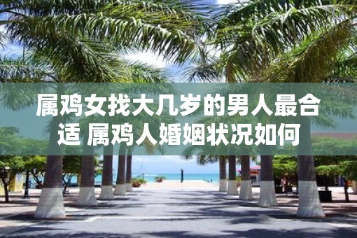 属鸡女找大几岁的男人最合适 属鸡人婚姻状况如何
