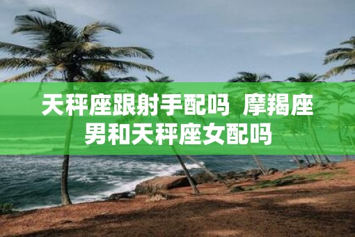 天秤座跟射手配吗  摩羯座男和天秤座女配吗