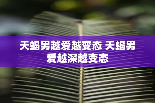 天蝎男越爱越变态 天蝎男爱越深越变态