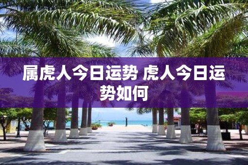 属虎人今日运势 虎人今日运势如何 属虎人今日运势 虎人今日运势如何