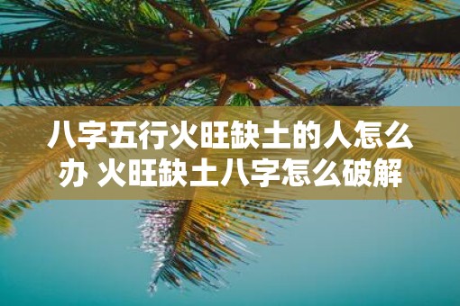 八字五行火旺缺土的人怎么办 火旺缺土八字怎么破解