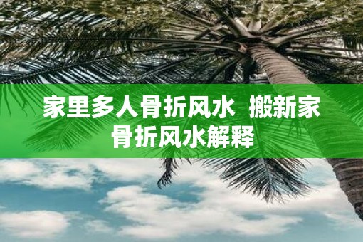 家里多人骨折风水  搬新家骨折风水解释