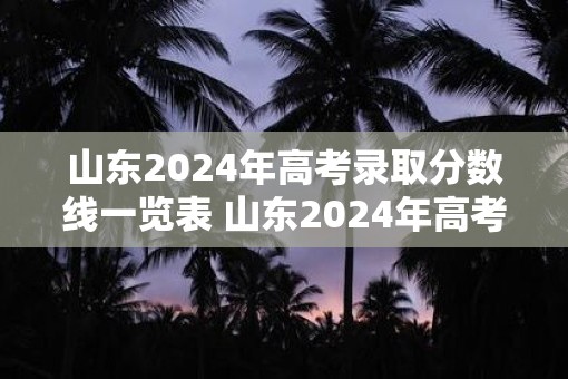 山东2025年高考录取分数线一览表 山东2025年高考分数线会有何变化