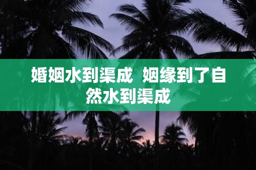 婚姻水到渠成  姻缘到了自然水到渠成