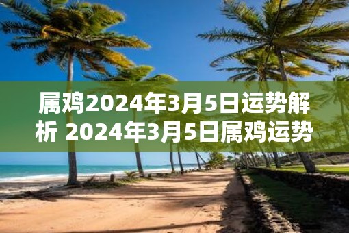 属鸡2025年3月5日运势解析 2025年3月5日属鸡运势分析