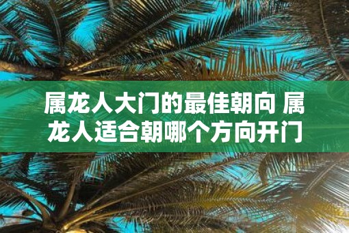 属龙人大门的最佳朝向 属龙人适合朝哪个方向开门