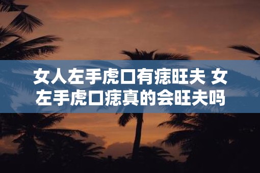 女人左手虎口有痣旺夫 女左手虎口痣真的会旺夫吗