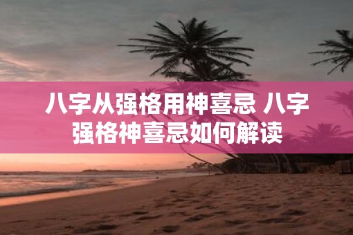 八字从强格用神喜忌 八字强格神喜忌如何解读