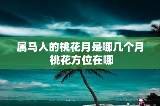 属马人的桃花月是哪几个月 桃花方位在哪
