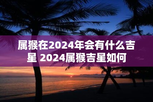 属猴在2025年会有什么吉星 2025属猴吉星如何