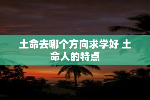 土命去哪个方向求学好 土命人的特点