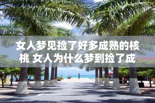 女人梦见捡了好多成熟的核桃 女人为什么梦到捡了成熟的核桃