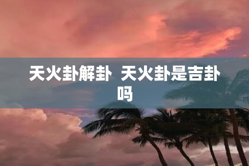 天火卦解卦  天火卦是吉卦吗