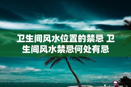 卫生间风水位置的禁忌 卫生间风水禁忌何处有忌