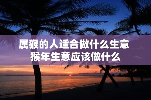 属猴的人适合做什么生意 猴年生意应该做什么