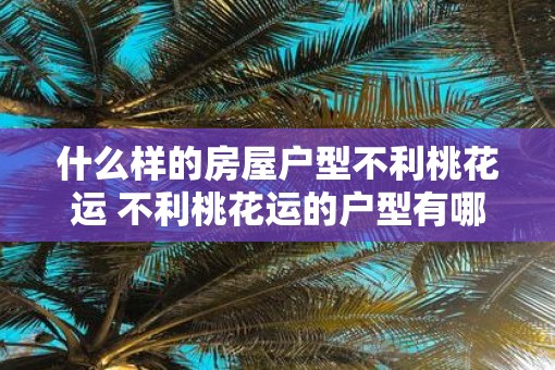 什么样的房屋户型不利桃花运 不利桃花运的户型有哪些