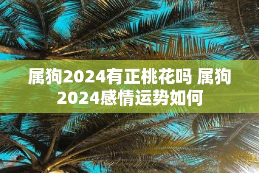 属狗2025有正桃花吗 属狗2025感情运势如何