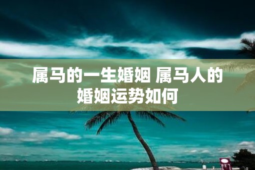 属马的一生婚姻 属马人的婚姻运势如何