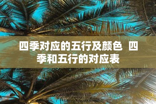 四季对应的五行及颜色  四季和五行的对应表
