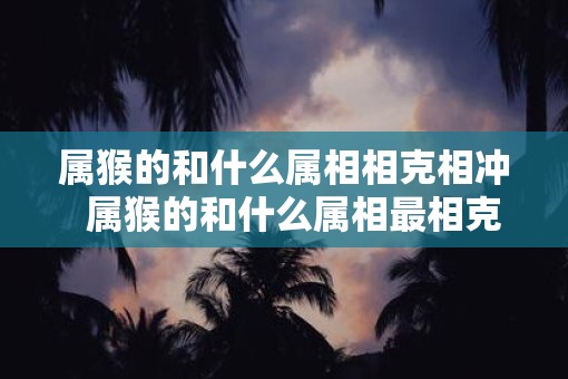 属猴的和什么属相相克相冲  属猴的和什么属相最相克