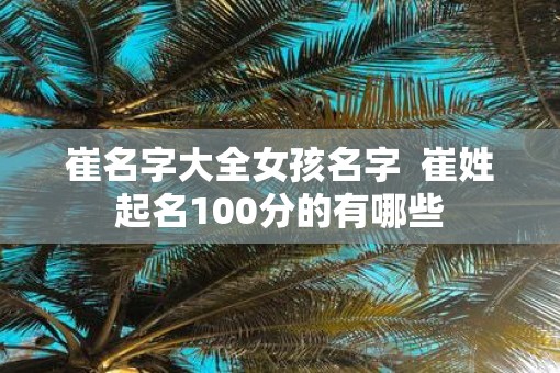 崔名字大全女孩名字  崔姓起名100分的有哪些