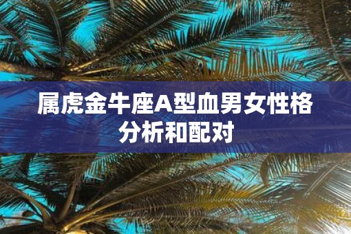 属虎金牛座A型血男女性格分析和配对