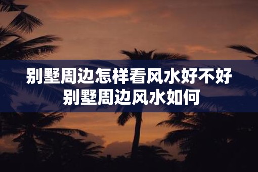 别墅周边怎样看风水好不好 别墅周边风水如何