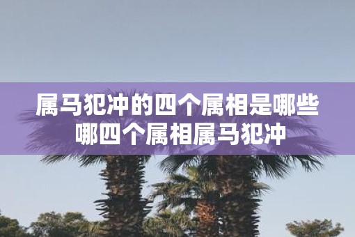 属马犯冲的四个属相是哪些 哪四个属相属马犯冲