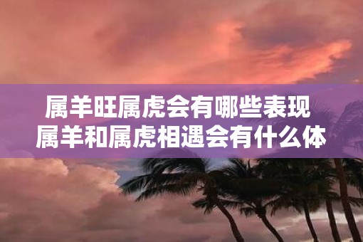 属羊旺属虎会有哪些表现 属羊和属虎相遇会有什么体现