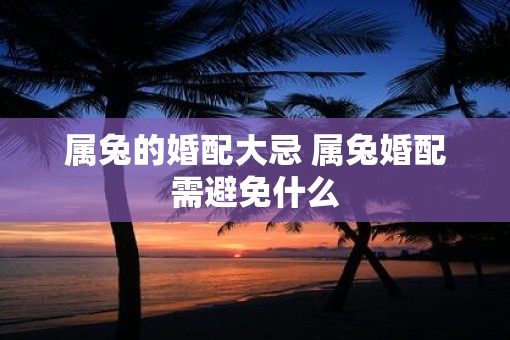 属兔的婚配大忌 属兔婚配需避免什么