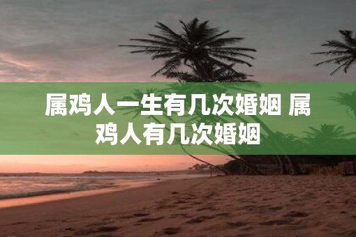 属鸡人一生有几次婚姻 属鸡人有几次婚姻