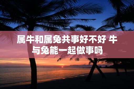 属牛和属兔共事好不好 牛与兔能一起做事吗