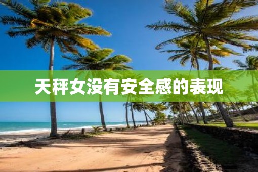 天秤女没有安全感的表现