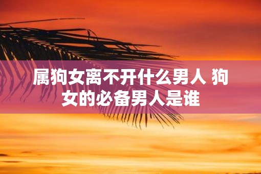 属狗女离不开什么男人 狗女的必备男人是谁