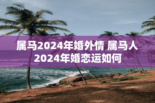 属马2025年婚外情 属马人2025年婚恋运如何
